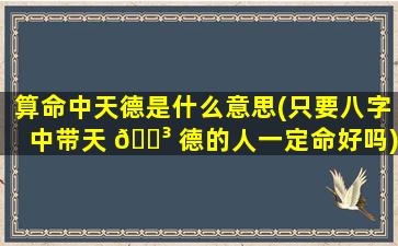 算命中天德是什么意思(只要八字中带天 🐳 德的人一定命好吗)